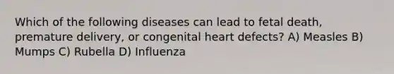 Which of the following diseases can lead to fetal death, premature delivery, or congenital heart defects? A) Measles B) Mumps C) Rubella D) Influenza