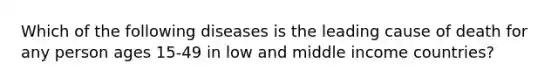 Which of the following diseases is the leading cause of death for any person ages 15-49 in low and middle income countries?