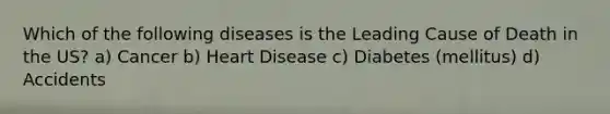 Which of the following diseases is the Leading Cause of Death in the US? a) Cancer b) Heart Disease c) Diabetes (mellitus) d) Accidents