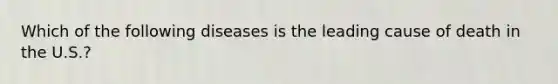 Which of the following diseases is the leading cause of death in the U.S.?