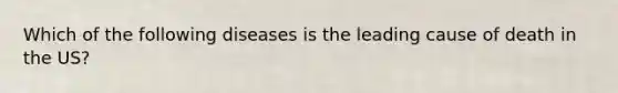 Which of the following diseases is the leading cause of death in the US?