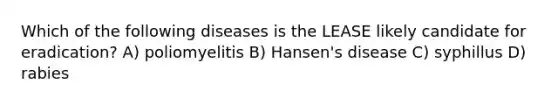 Which of the following diseases is the LEASE likely candidate for eradication? A) poliomyelitis B) Hansen's disease C) syphillus D) rabies