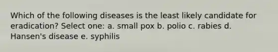 Which of the following diseases is the least likely candidate for eradication? Select one: a. small pox b. polio c. rabies d. Hansen's disease e. syphilis