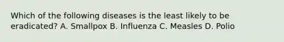 Which of the following diseases is the least likely to be eradicated? A. Smallpox B. Influenza C. Measles D. Polio