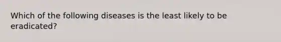 Which of the following diseases is the least likely to be eradicated?