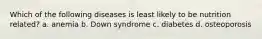 Which of the following diseases is least likely to be nutrition related? a. anemia b. Down syndrome c. diabetes d. osteoporosis