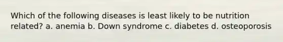 Which of the following diseases is least likely to be nutrition related? a. anemia b. Down syndrome c. diabetes d. osteoporosis