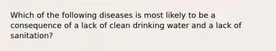 Which of the following diseases is most likely to be a consequence of a lack of clean drinking water and a lack of sanitation?