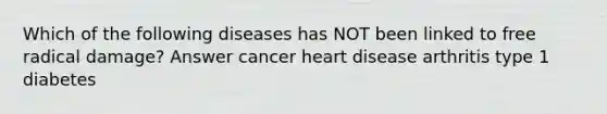 Which of the following diseases has NOT been linked to free radical damage? Answer cancer heart disease arthritis type 1 diabetes