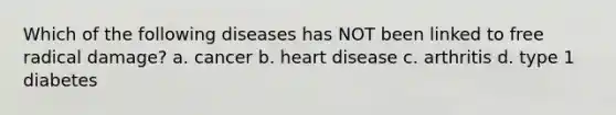 Which of the following diseases has NOT been linked to free radical damage? a. cancer b. heart disease c. arthritis d. type 1 diabetes