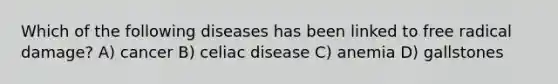 Which of the following diseases has been linked to free radical damage? A) cancer B) celiac disease C) anemia D) gallstones