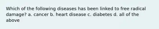 Which of the following diseases has been linked to free radical damage? a. cancer b. heart disease c. diabetes d. all of the above