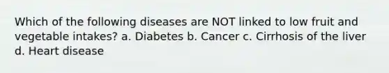 Which of the following diseases are NOT linked to low fruit and vegetable intakes? a. Diabetes b. Cancer c. Cirrhosis of the liver d. Heart disease