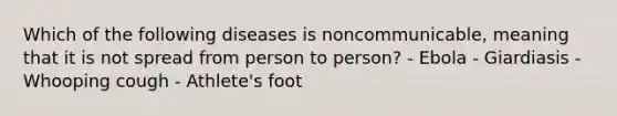 Which of the following diseases is noncommunicable, meaning that it is not spread from person to person? - Ebola - Giardiasis - Whooping cough - Athlete's foot