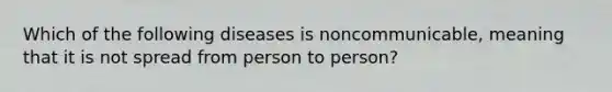 Which of the following diseases is noncommunicable, meaning that it is not spread from person to person?