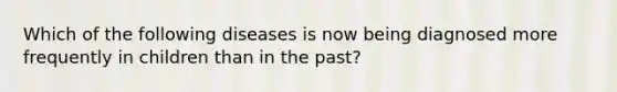 Which of the following diseases is now being diagnosed more frequently in children than in the past?