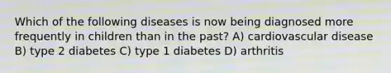 Which of the following diseases is now being diagnosed more frequently in children than in the past? A) cardiovascular disease B) type 2 diabetes C) type 1 diabetes D) arthritis