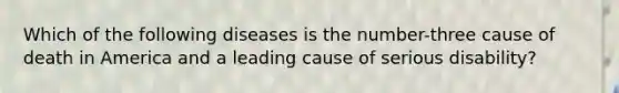 Which of the following diseases is the number-three cause of death in America and a leading cause of serious disability?