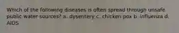 Which of the following diseases is often spread through unsafe public water sources? a. dysentery c. chicken pox b. influenza d. AIDS