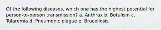 Of the following diseases, which one has the highest potential for person-to-person transmission? a. Anthrax b. Botulism c. Tularemia d. Pneumonic plague e, Brucellosis