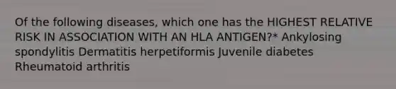 Of the following diseases, which one has the HIGHEST RELATIVE RISK IN ASSOCIATION WITH AN HLA ANTIGEN?* Ankylosing spondylitis Dermatitis herpetiformis Juvenile diabetes Rheumatoid arthritis