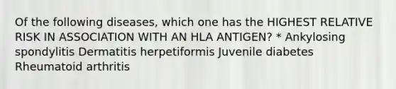 Of the following diseases, which one has the HIGHEST RELATIVE RISK IN ASSOCIATION WITH AN HLA ANTIGEN? * Ankylosing spondylitis Dermatitis herpetiformis Juvenile diabetes Rheumatoid arthritis