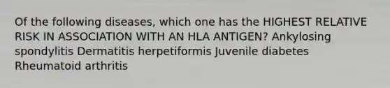 Of the following diseases, which one has the HIGHEST RELATIVE RISK IN ASSOCIATION WITH AN HLA ANTIGEN? Ankylosing spondylitis Dermatitis herpetiformis Juvenile diabetes Rheumatoid arthritis