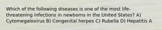 Which of the following diseases is one of the most life-threatening infections in newborns in the United States? A) Cytomegalovirus B) Congenital herpes C) Rubella D) Hepatitis A