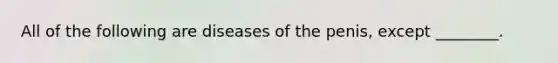 All of the following are diseases of the​ penis, except​ ________.