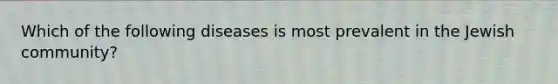 Which of the following diseases is most prevalent in the Jewish community?