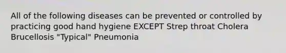 All of the following diseases can be prevented or controlled by practicing good hand hygiene EXCEPT Strep throat Cholera Brucellosis "Typical" Pneumonia