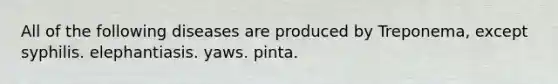 All of the following diseases are produced by Treponema, except syphilis. elephantiasis. yaws. pinta.