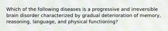 Which of the following diseases is a progressive and irreversible brain disorder characterized by gradual deterioration of memory, reasoning, language, and physical functioning?