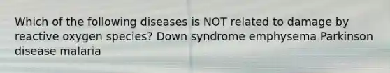 Which of the following diseases is NOT related to damage by reactive oxygen species? Down syndrome emphysema Parkinson disease malaria