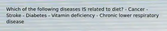 Which of the following diseases IS related to diet? - Cancer - Stroke - Diabetes - Vitamin deficiency - Chronic lower respiratory disease