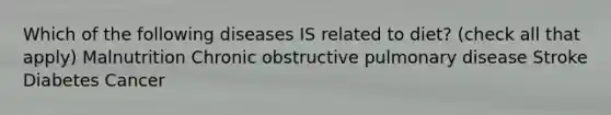 Which of the following diseases IS related to diet? (check all that apply) Malnutrition Chronic obstructive pulmonary disease Stroke Diabetes Cancer