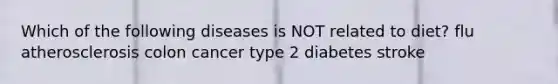 Which of the following diseases is NOT related to diet? flu atherosclerosis colon cancer type 2 diabetes stroke