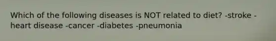 Which of the following diseases is NOT related to diet? -stroke -heart disease -cancer -diabetes -pneumonia