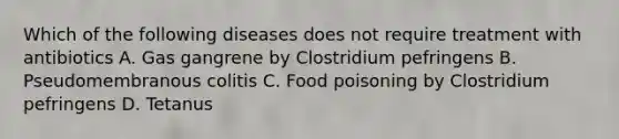 Which of the following diseases does not require treatment with antibiotics A. Gas gangrene by Clostridium pefringens B. Pseudomembranous colitis C. Food poisoning by Clostridium pefringens D. Tetanus