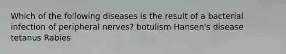 Which of the following diseases is the result of a bacterial infection of peripheral nerves? botulism Hansen's disease tetanus Rabies