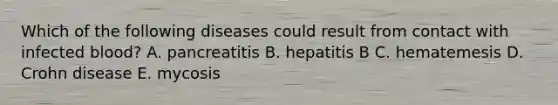 Which of the following diseases could result from contact with infected blood? A. pancreatitis B. hepatitis B C. hematemesis D. Crohn disease E. mycosis