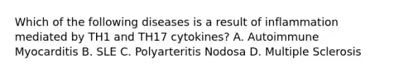 Which of the following diseases is a result of inflammation mediated by TH1 and TH17 cytokines? A. Autoimmune Myocarditis B. SLE C. Polyarteritis Nodosa D. Multiple Sclerosis