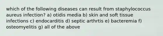 which of the following diseases can result from staphylococcus aureus infection? a) otidis media b) skin and soft tissue infections c) endocarditis d) septic arthrtis e) bacteremia f) osteomyelitis g) all of the above