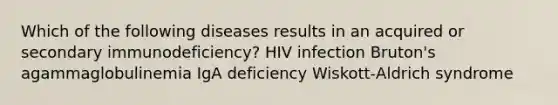 Which of the following diseases results in an acquired or secondary immunodeficiency? HIV infection Bruton's agammaglobulinemia IgA deficiency Wiskott‑Aldrich syndrome