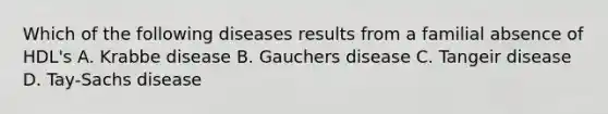 Which of the following diseases results from a familial absence of HDL's A. Krabbe disease B. Gauchers disease C. Tangeir disease D. Tay-Sachs disease