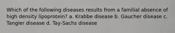 Which of the following diseases results from a familial absence of high density lipoprotein? a. Krabbe disease b. Gaucher disease c. Tangier disease d. Tay-Sachs disease