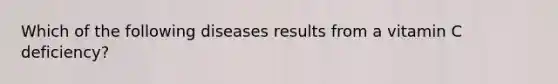 Which of the following diseases results from a vitamin C deficiency?