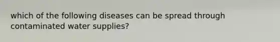 which of the following diseases can be spread through contaminated water supplies?