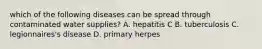 which of the following diseases can be spread through contaminated water supplies? A. hepatitis C B. tuberculosis C. legionnaires's disease D. primary herpes