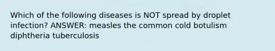 Which of the following diseases is NOT spread by droplet infection? ANSWER: measles the common cold botulism diphtheria tuberculosis